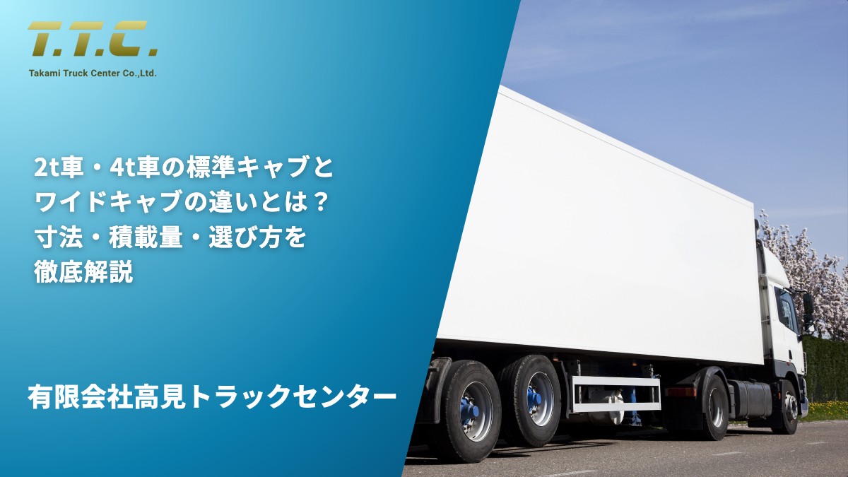 2t車・4t車の標準キャブとワイドキャブの違いとは？寸法・積載量・選び方を徹底解説