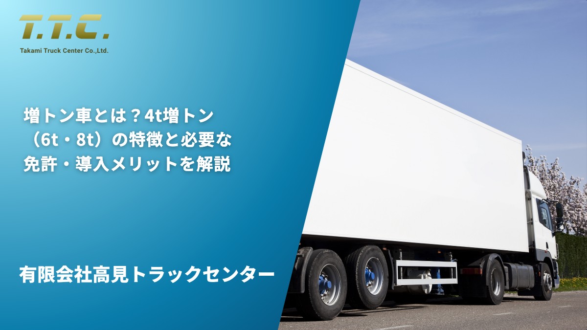 増トン車とは？4t増トン（6t・8t）の特徴と必要な免許・導入メリットを解説